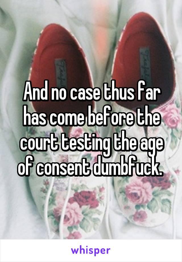 And no case thus far has come before the court testing the age of consent dumbfuck. 