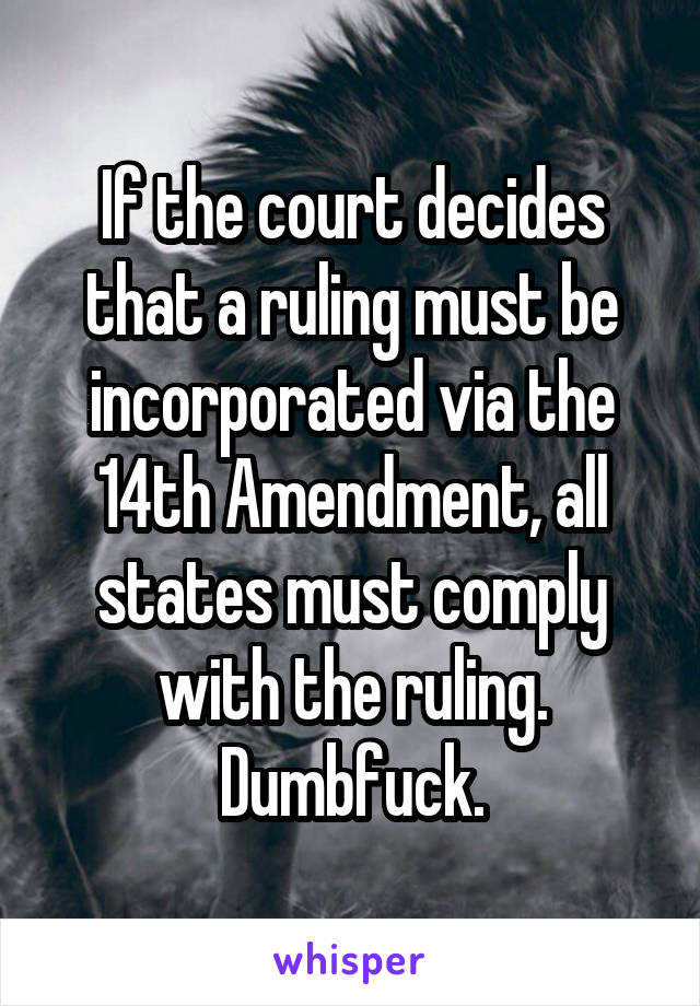 If the court decides that a ruling must be incorporated via the 14th Amendment, all states must comply with the ruling. Dumbfuck.