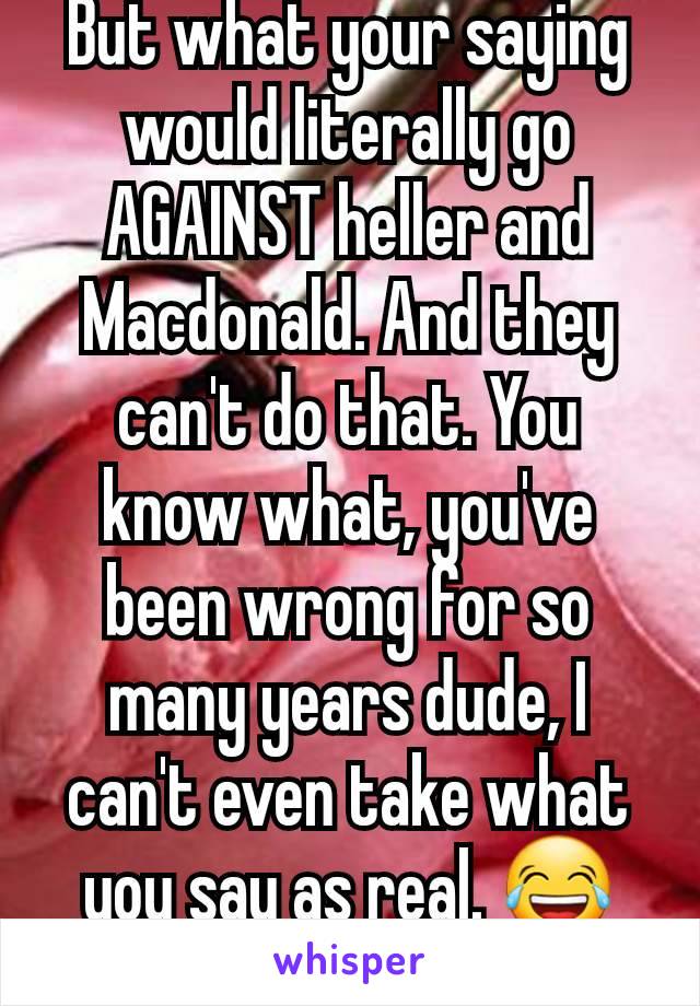 But what your saying would literally go AGAINST heller and Macdonald. And they can't do that. You know what, you've been wrong for so many years dude, I can't even take what you say as real. 😂🤣