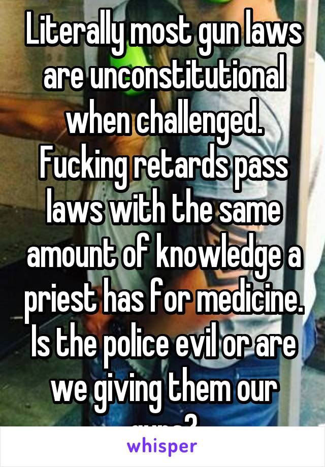 Literally most gun laws are unconstitutional when challenged. Fucking retards pass laws with the same amount of knowledge a priest has for medicine. Is the police evil or are we giving them our guns?