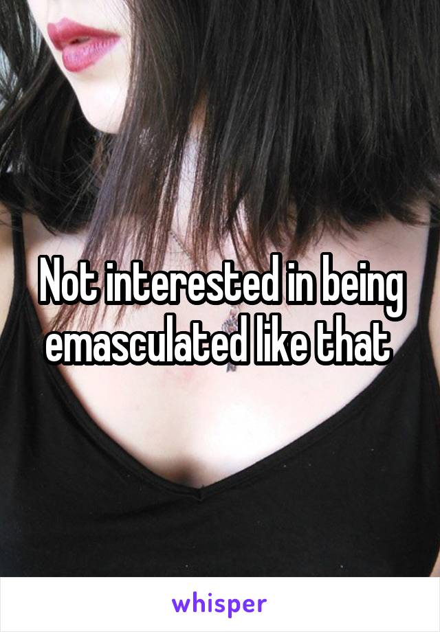 Not interested in being emasculated like that 