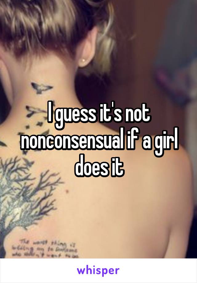 I guess it's not nonconsensual if a girl does it