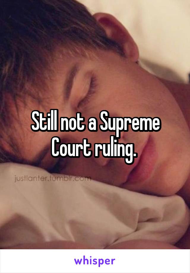 Still not a Supreme Court ruling. 