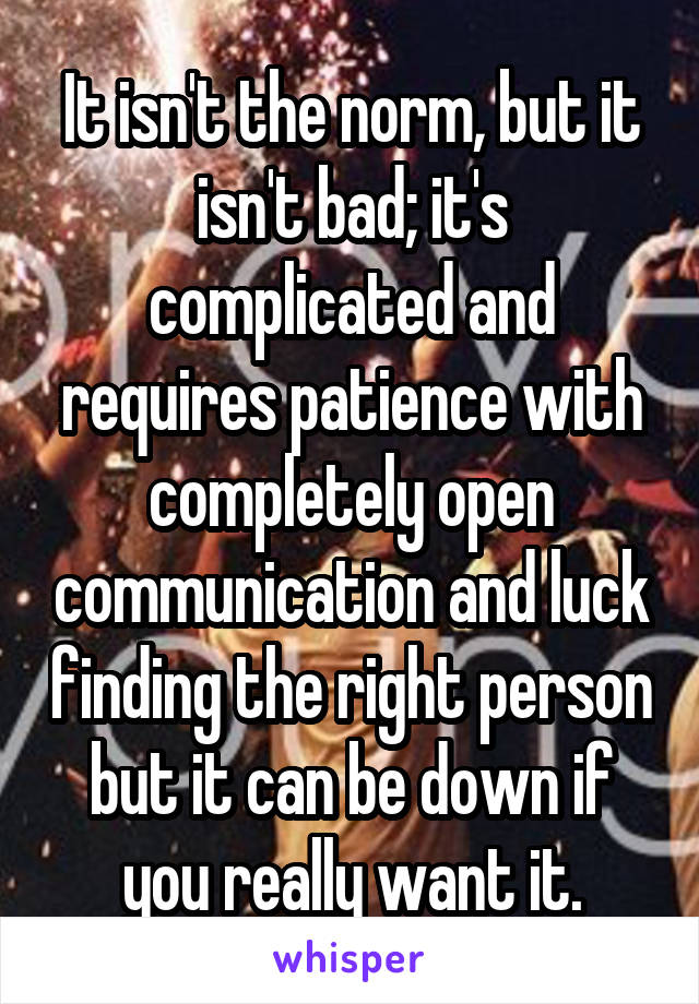 It isn't the norm, but it isn't bad; it's complicated and requires patience with completely open communication and luck finding the right person but it can be down if you really want it.