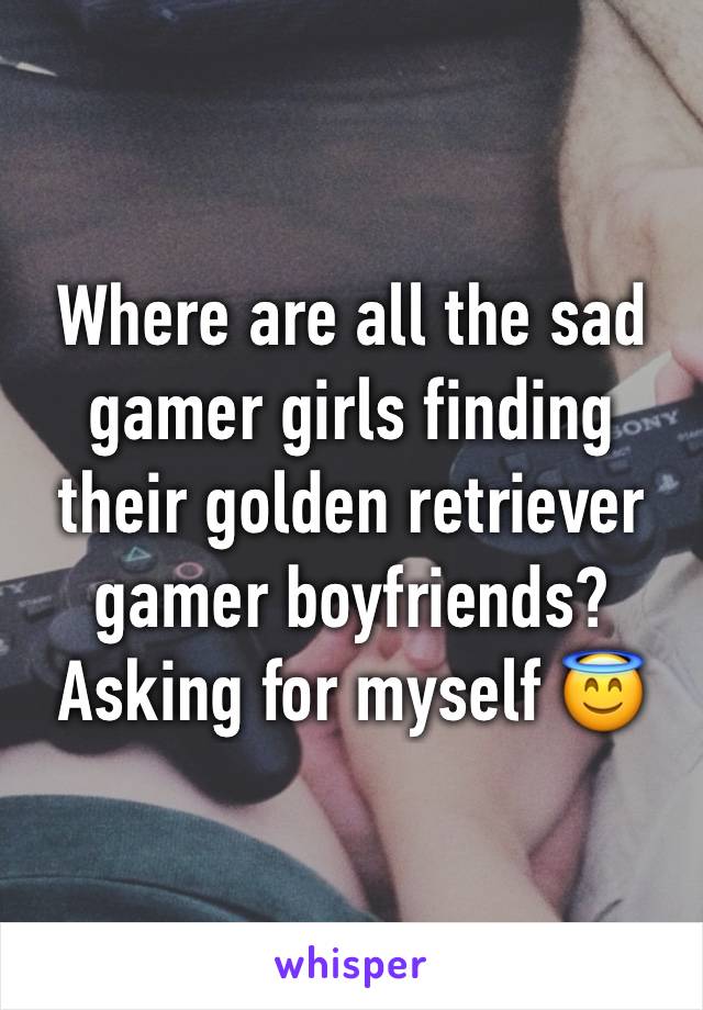 Where are all the sad gamer girls finding their golden retriever gamer boyfriends? Asking for myself 😇