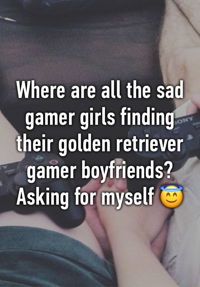 Where are all the sad gamer girls finding their golden retriever gamer boyfriends? Asking for myself 😇