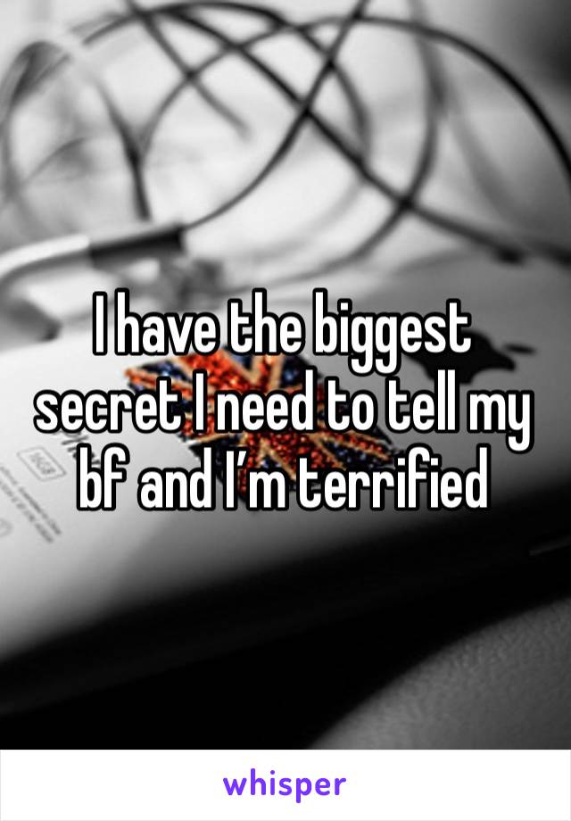 I have the biggest secret I need to tell my bf and I’m terrified 