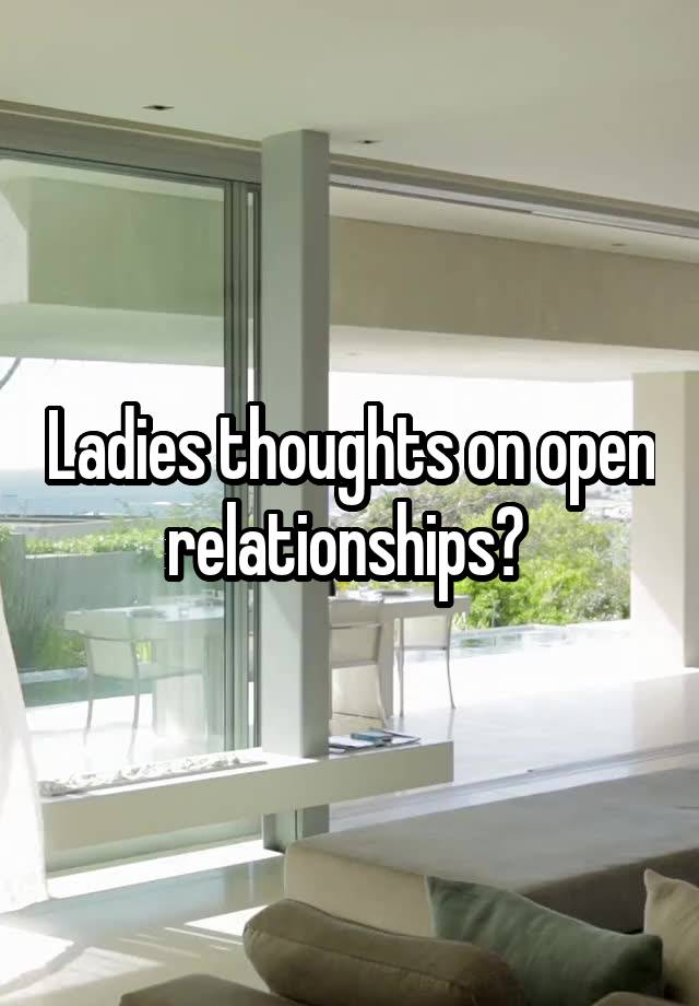 Ladies thoughts on open relationships? 