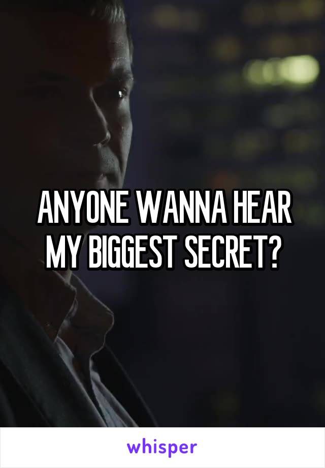 ANYONE WANNA HEAR MY BIGGEST SECRET?