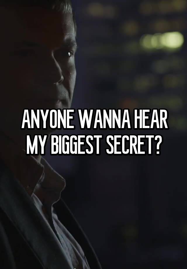 ANYONE WANNA HEAR MY BIGGEST SECRET?