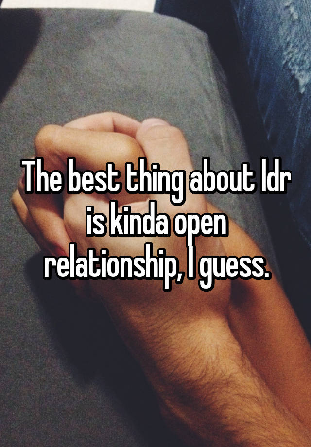 The best thing about ldr is kinda open relationship, I guess.