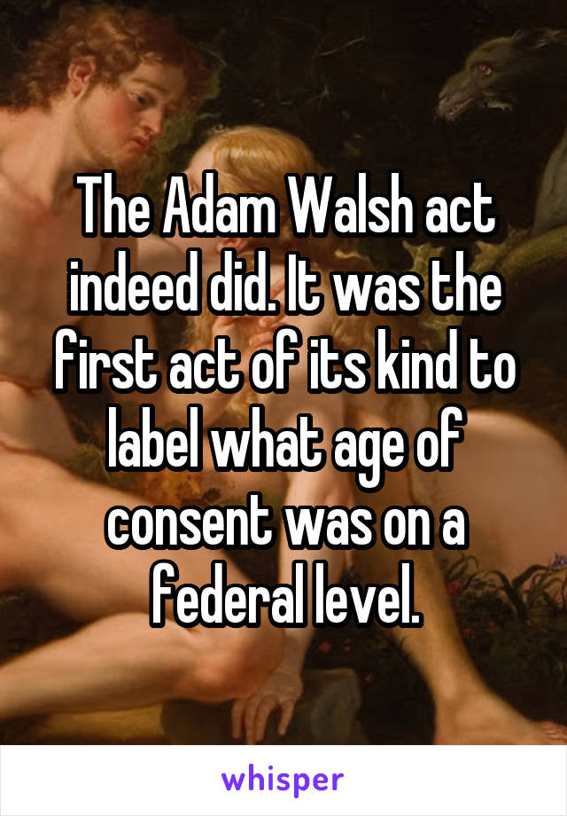 The Adam Walsh act indeed did. It was the first act of its kind to label what age of consent was on a federal level.