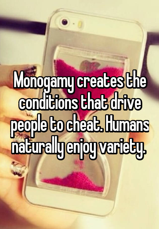 Monogamy creates the conditions that drive people to cheat. Humans naturally enjoy variety. 