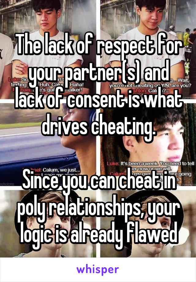 The lack of respect for your partner(s) and lack of consent is what drives cheating.

Since you can cheat in poly relationships, your logic is already flawed