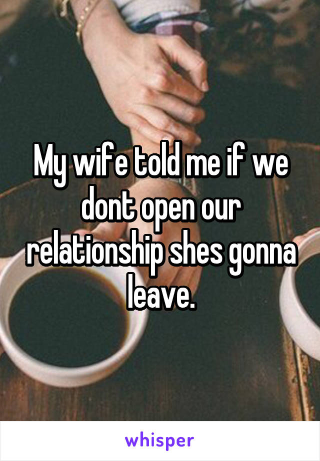 My wife told me if we dont open our relationship shes gonna leave.