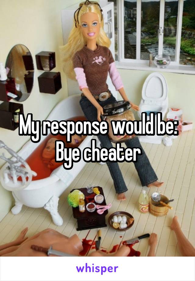 My response would be: Bye cheater