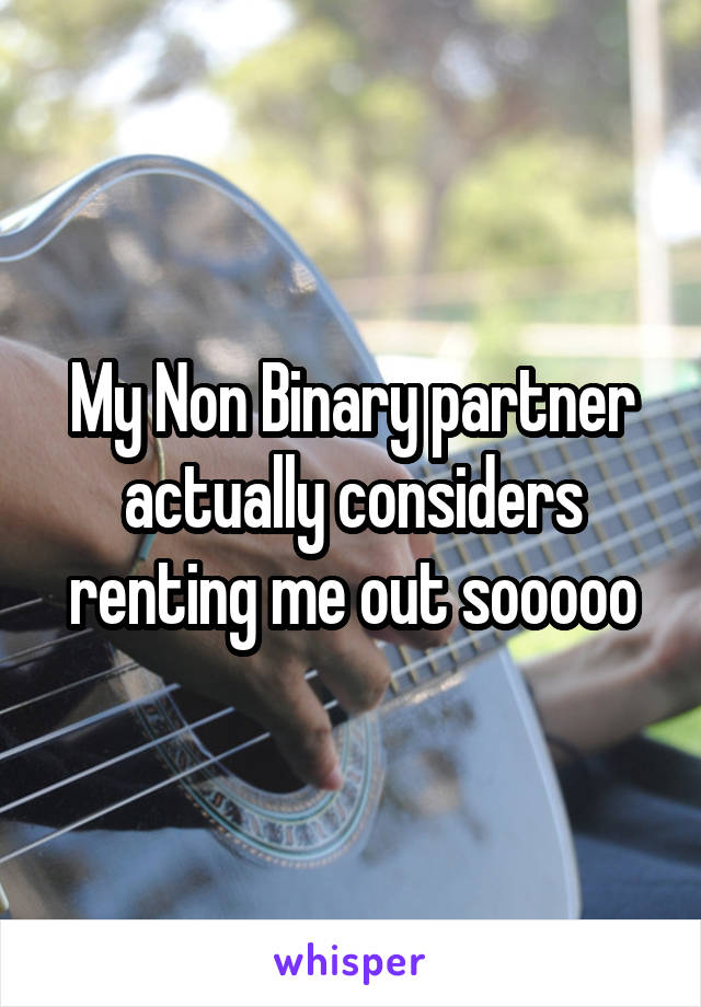 My Non Binary partner actually considers renting me out sooooo