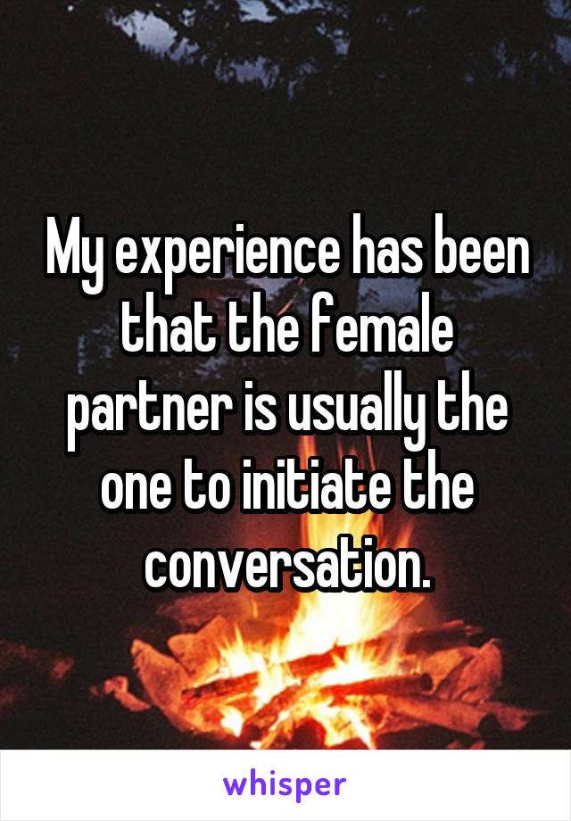 My experience has been that the female partner is usually the one to initiate the conversation.