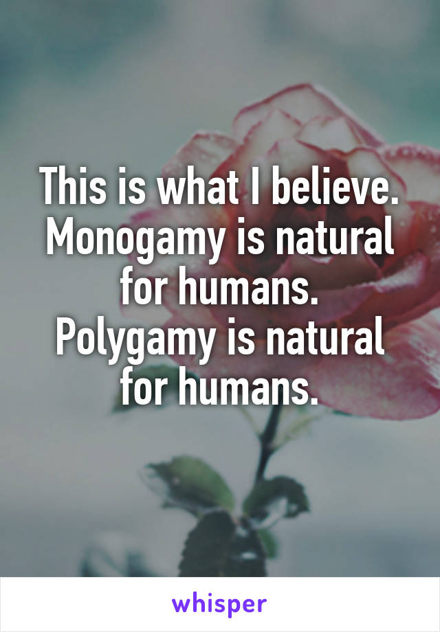 This is what I believe. Monogamy is natural for humans.
Polygamy is natural for humans.
