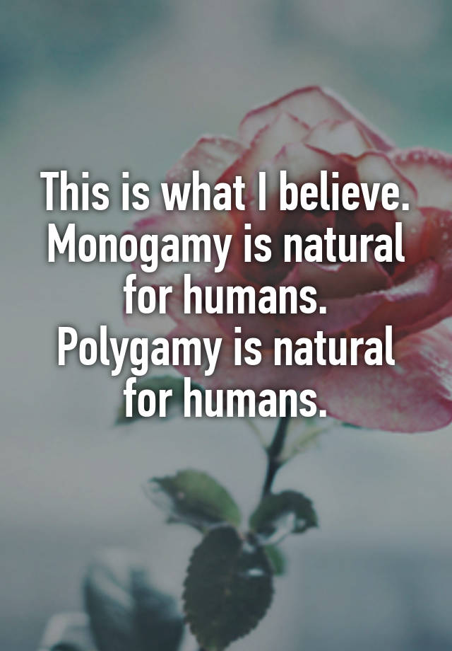 This is what I believe. Monogamy is natural for humans.
Polygamy is natural for humans.
