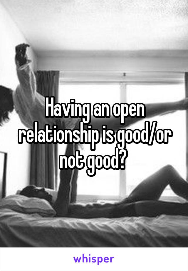 Having an open relationship is good/or not good? 