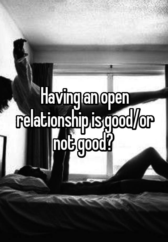 Having an open relationship is good/or not good? 