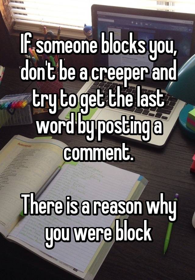 If someone blocks you, don't be a creeper and try to get the last word by posting a comment.

There is a reason why you were block