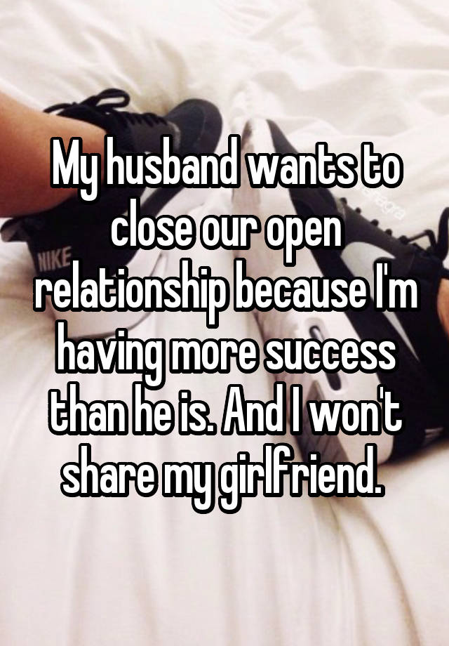 My husband wants to close our open relationship because I'm having more success than he is. And I won't share my girlfriend. 