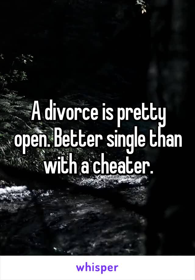 A divorce is pretty open. Better single than with a cheater.