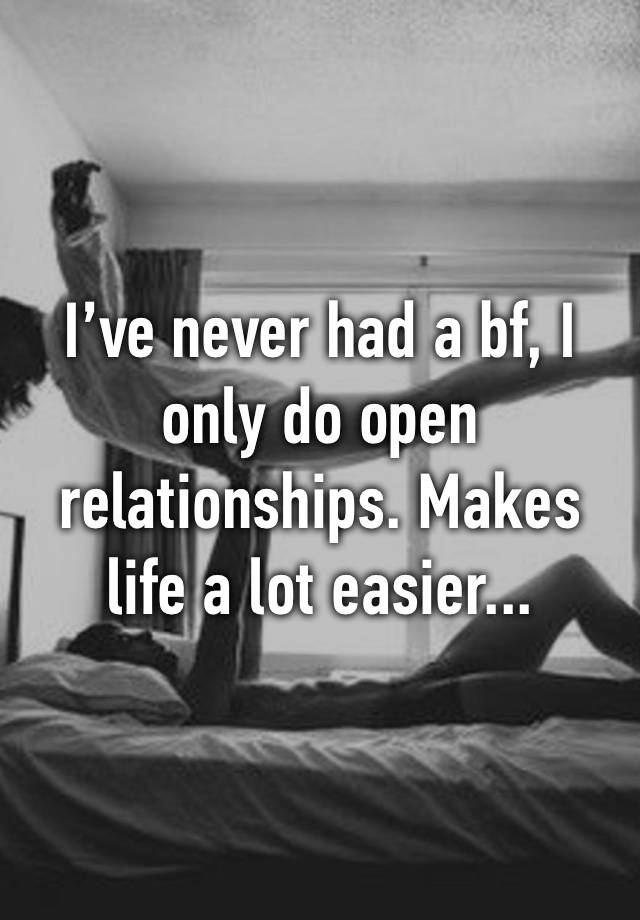 I’ve never had a bf, I only do open relationships. Makes life a lot easier...