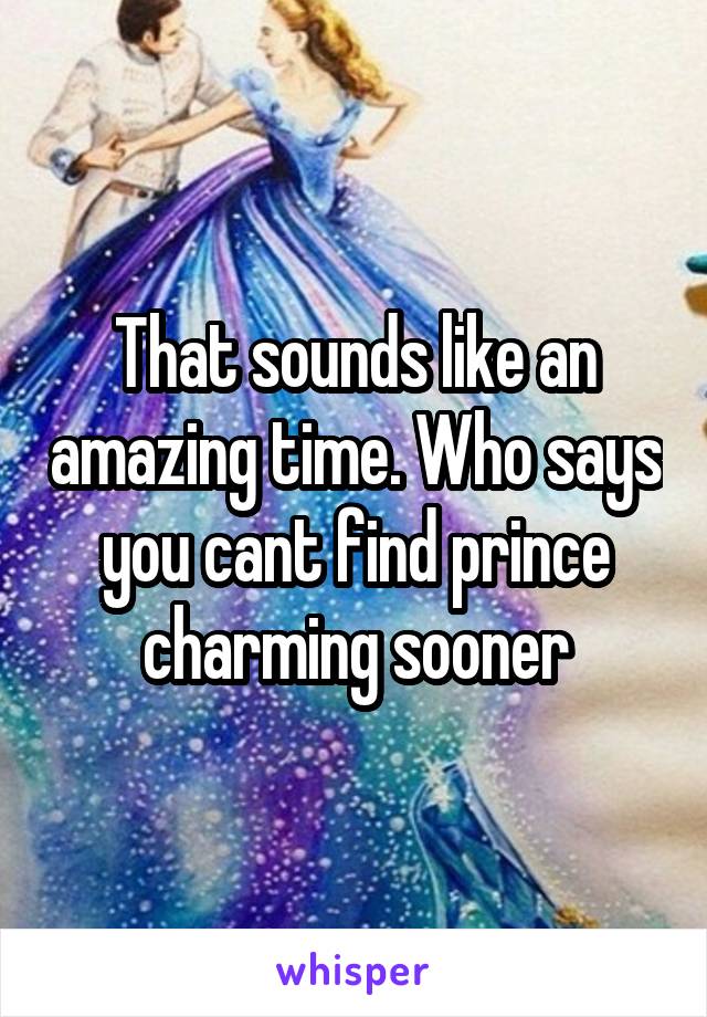 That sounds like an amazing time. Who says you cant find prince charming sooner