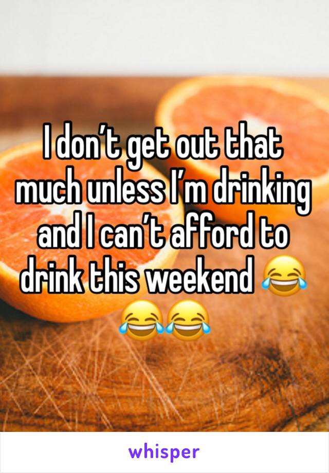 I don’t get out that much unless I’m drinking and I can’t afford to drink this weekend 😂😂😂