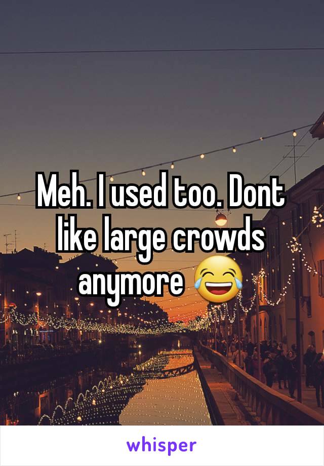 Meh. I used too. Dont like large crowds anymore 😂