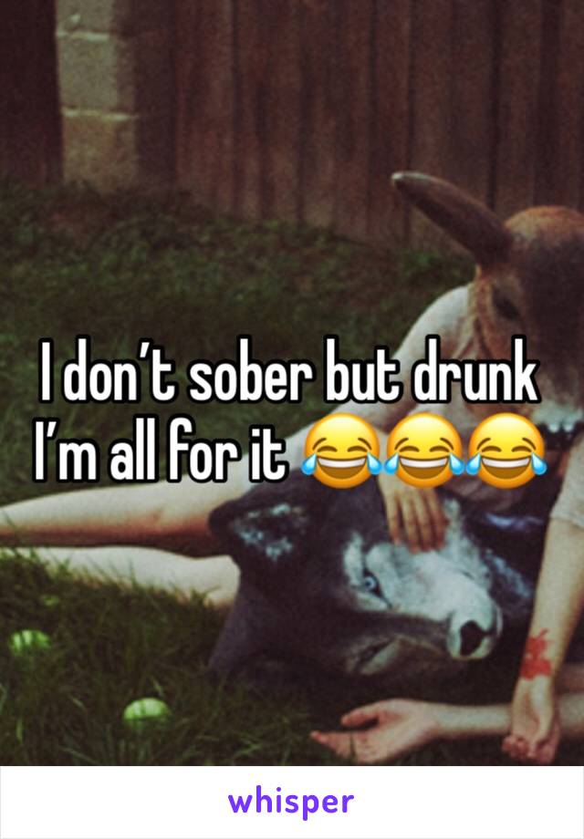 I don’t sober but drunk I’m all for it 😂😂😂