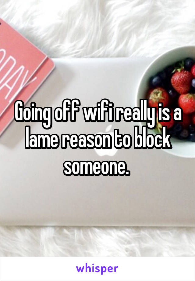 Going off wifi really is a lame reason to block someone. 