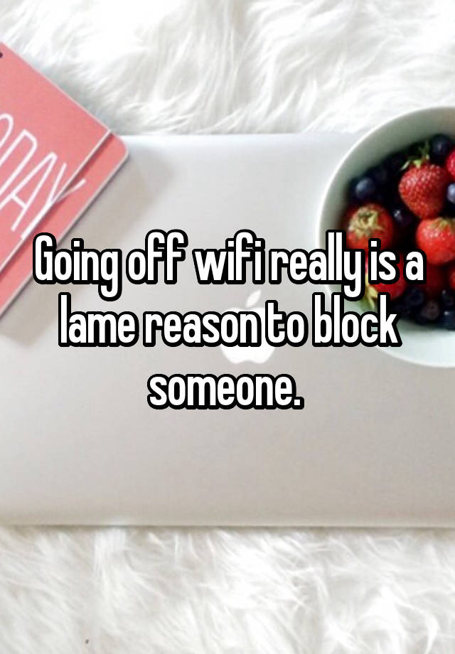 Going off wifi really is a lame reason to block someone. 