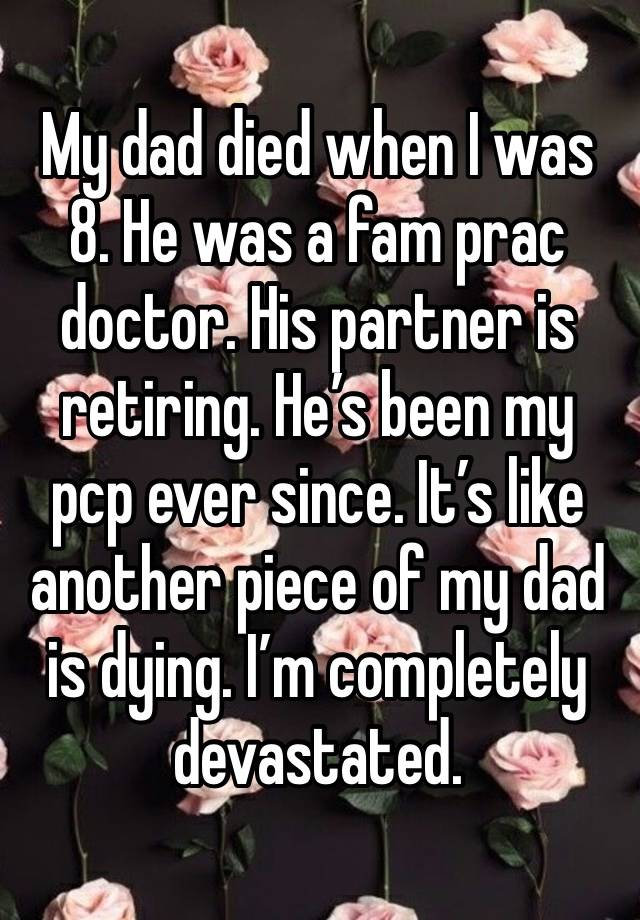 My dad died when I was 8. He was a fam prac doctor. His partner is retiring. He’s been my pcp ever since. It’s like another piece of my dad is dying. I’m completely devastated. 