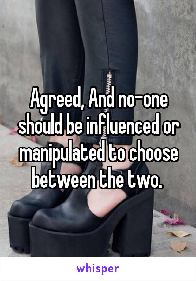 Agreed, And no-one should be influenced or manipulated to choose between the two. 