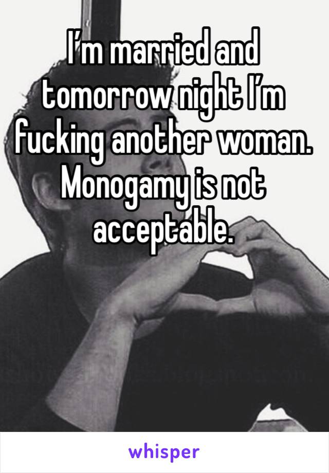 I’m married and tomorrow night I’m fucking another woman. Monogamy is not acceptable. 