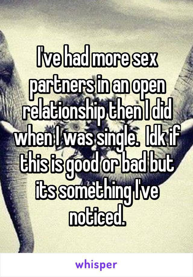 I've had more sex partners in an open relationship then I did when I was single.  Idk if this is good or bad but its something I've noticed.