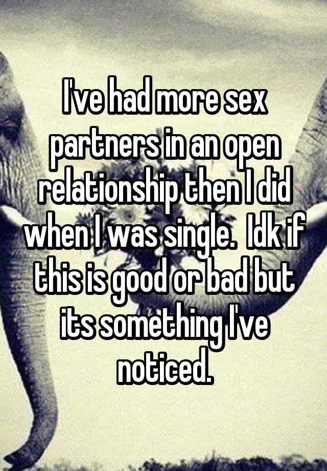 I've had more sex partners in an open relationship then I did when I was single.  Idk if this is good or bad but its something I've noticed.