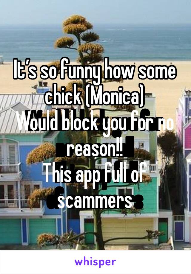 It’s so funny how some chick (Monica)
Would block you for no reason!!
This app full of scammers 