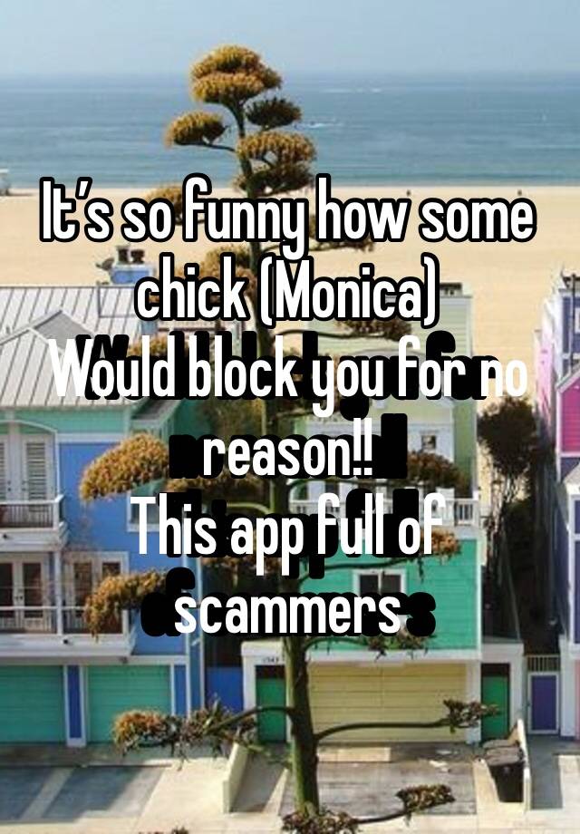 It’s so funny how some chick (Monica)
Would block you for no reason!!
This app full of scammers 