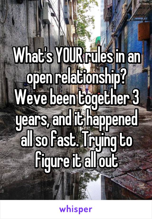 What's YOUR rules in an open relationship? Weve been together 3 years, and it happened all so fast. Trying to figure it all out