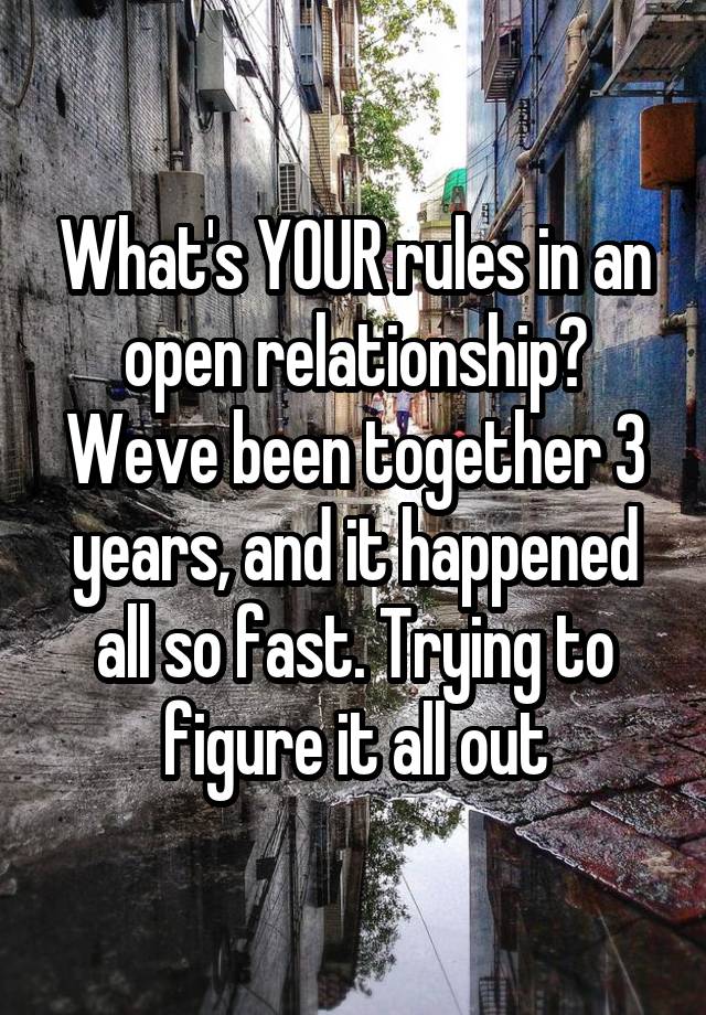 What's YOUR rules in an open relationship? Weve been together 3 years, and it happened all so fast. Trying to figure it all out