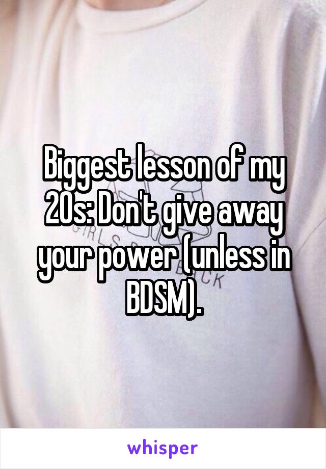 Biggest lesson of my 20s: Don't give away your power (unless in BDSM).