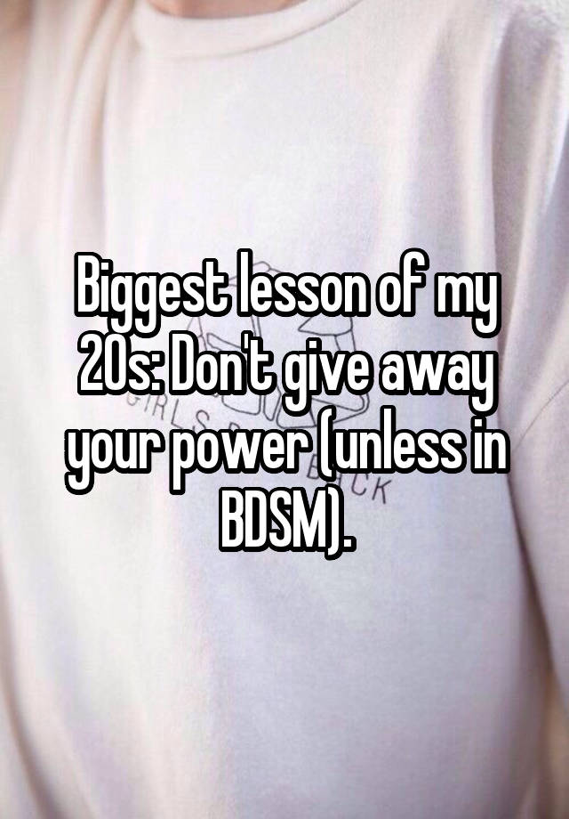 Biggest lesson of my 20s: Don't give away your power (unless in BDSM).