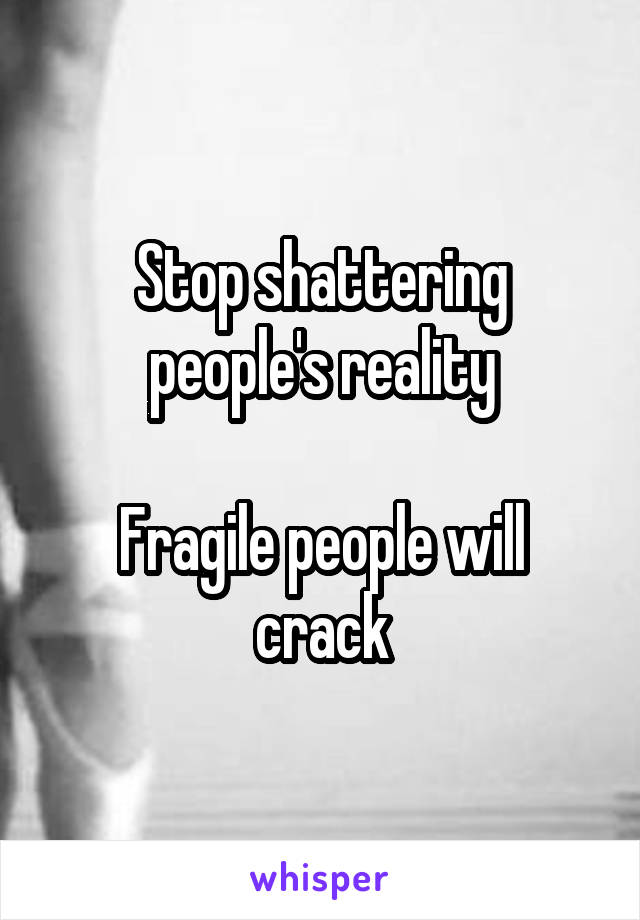 Stop shattering people's reality

Fragile people will crack