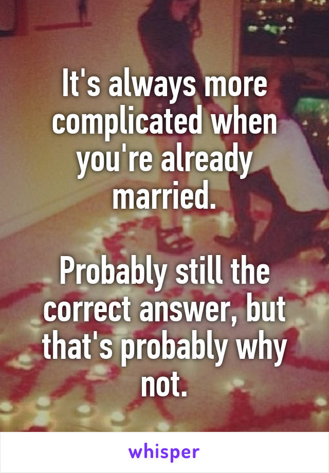 It's always more complicated when you're already married.

Probably still the correct answer, but that's probably why not.