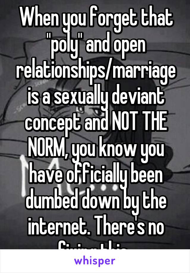 When you forget that "poly" and open relationships/marriage is a sexually deviant concept and NOT THE NORM, you know you have officially been dumbed down by the internet. There's no fixing this. 